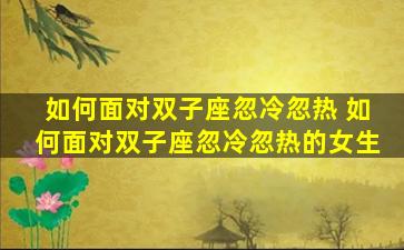 如何面对双子座忽冷忽热 如何面对双子座忽冷忽热的女生